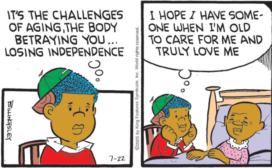 Animated cartoon OCR: IT'S THE CHALLENGES OF AGINGTHE BODY BETRAYING YOU... LOSING INDEPENDENCE BILLINGSLEY ?? 0% 7-22 ©2025 by King Features SyndicateInc. World rights reserved. I HOPE I HAVE SOME- ONE WHEN I'M OLD TO CARE FOR ME AND TRULY LOVE ME IT'S THE CHALLENGES OF AGINGTHE BODY BETRAYING YOU ... LOSING INDEPENDENCE BILLINGSLEY ?? 0 % 7-22 © 2025 by King Features SyndicateInc. World rights reserved . I HOPE I HAVE SOME- ONE WHEN I'M OLD TO CARE FOR ME AND TRULY LOVE ME