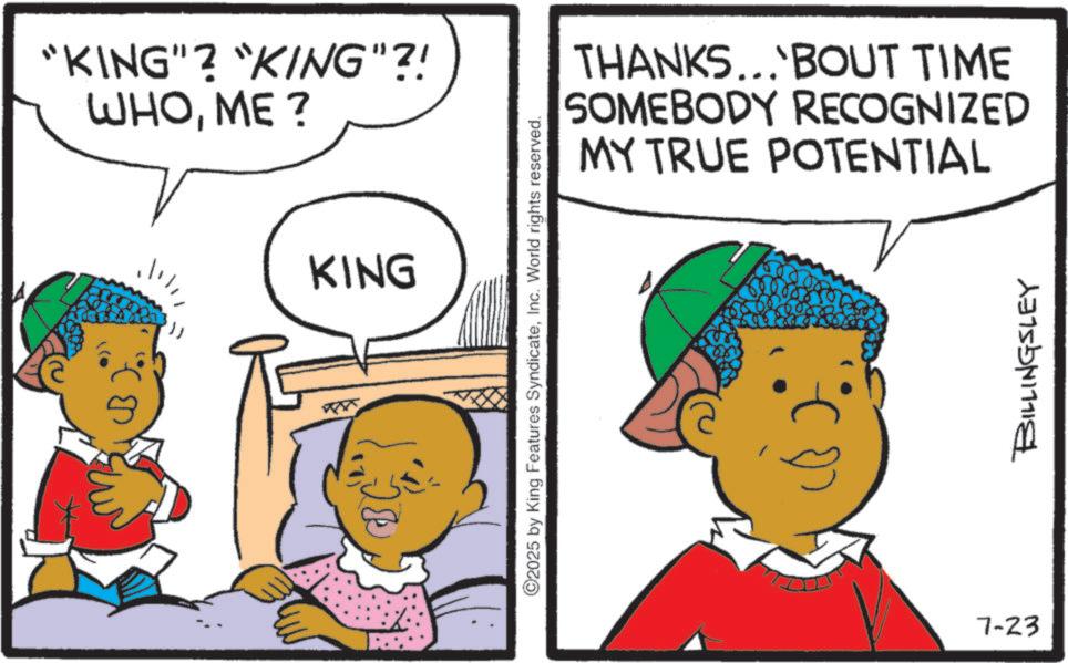 Animated cartoon OCR: "KING"? "KING"?! ?????? KING ©2025 by King Features SyndicateInc. World rights reserved. THANKS... 'BOUT TIME SOMEBODY RECOGNIZED MY TRUE POTENTIAL 7-23 BILLINGSLEY " KING " ? " KING " ?! ????? ? KING © 2025 by King Features SyndicateInc. World rights reserved . THANKS ... ' BOUT TIME SOMEBODY RECOGNIZED MY TRUE POTENTIAL 7-23 BILLINGSLEY