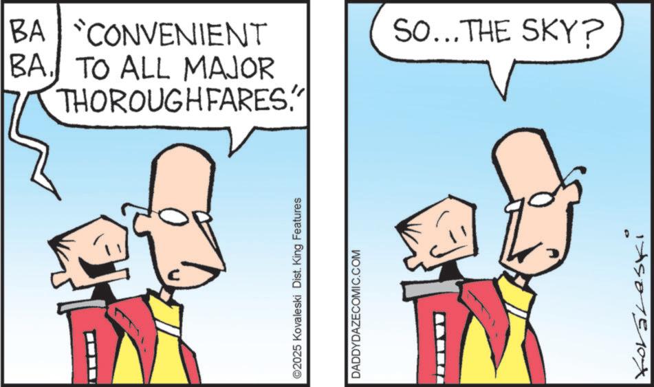 Fiction OCR: BA CONVENIENT BA. TO ALL MAJOR THOROUGHFARES" ©2025 Kovaleski Dist. King Features DADDYDAZECOMIC.COM SO... THE SKY? P Koraleski BA CONVENIENT BA . TO ALL MAJOR THOROUGHFARES" © 2025 Kovaleski Dist . King Features DADDYDAZECOMIC.COM SO ... THE SKY ? P Koraleski