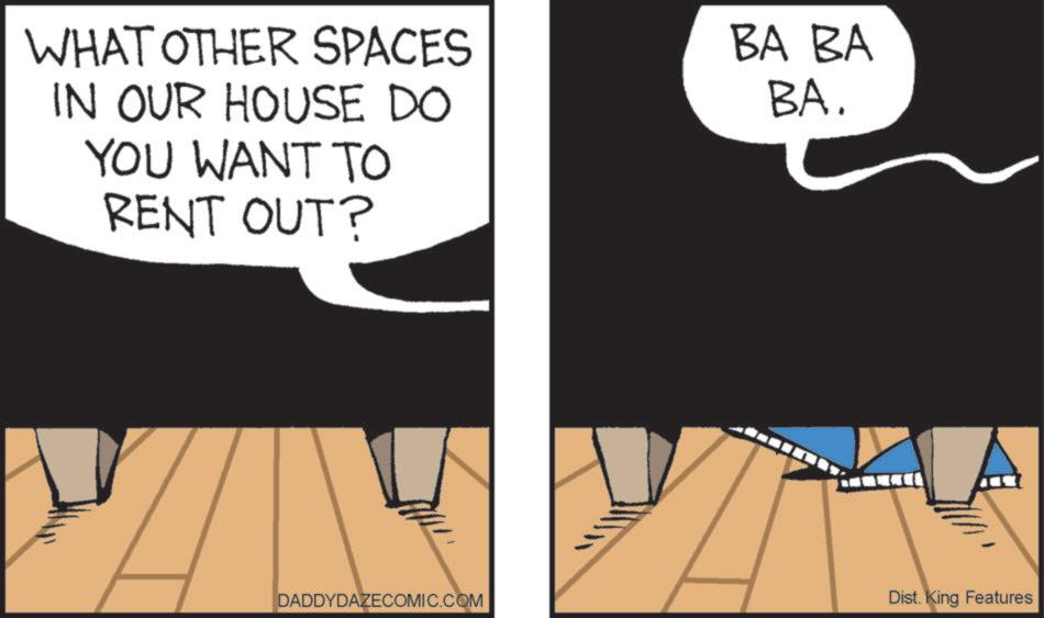 Graphic design OCR: WHAT OTHER SPACES IN OUR HOUSE DO YOU WANT TO RENT OUT? BA BA BA. DADDYDAZECOMIC.COM Dist. King Features WHAT OTHER SPACES IN OUR HOUSE DO YOU WANT TO RENT OUT ? BA BA BA . DADDYDAZECOMIC.COM Dist . King Features