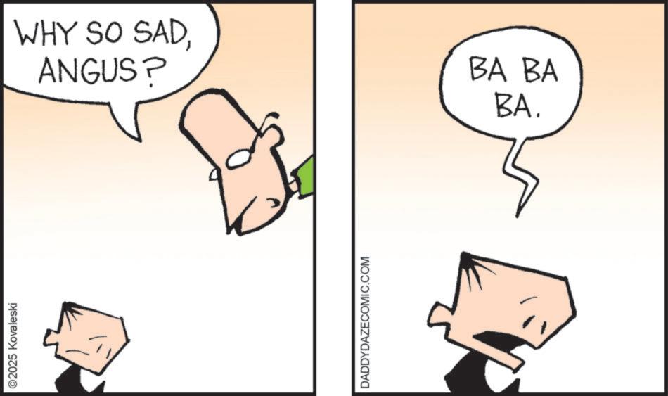 Happiness OCR: ©2025 Kovaleski WHY SO SADANGUS? DADDYDAZECOMIC.COM BA BA BA. © 2025 Kovaleski WHY SO SADANGUS ? DADDYDAZECOMIC.COM BA BA BA .