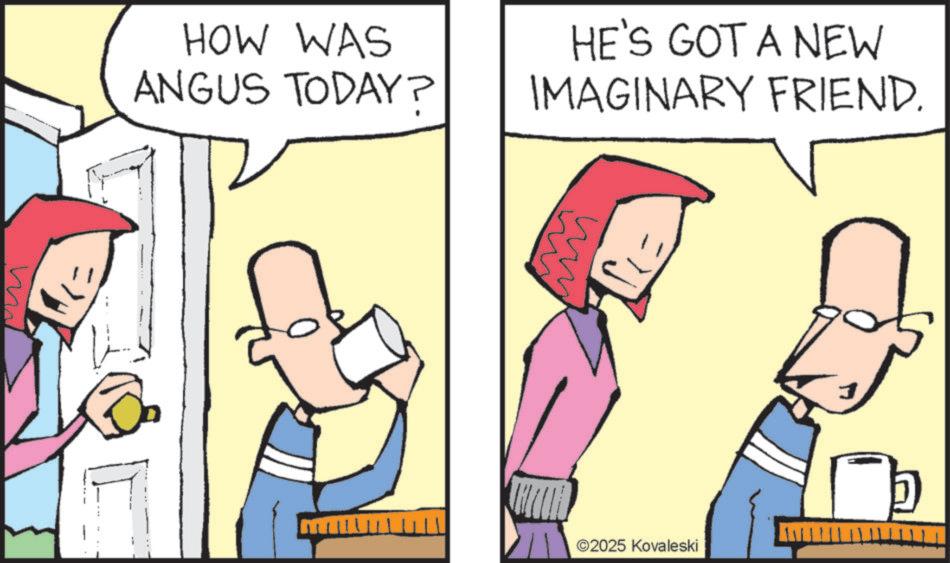 Animated cartoon OCR: HOW WAS ANGUS TODAY? HE'S GOT A NEW IMAGINARY FRIEND. ©2025 Kovaleski HOW WAS ANGUS TODAY ? HE'S GOT A NEW IMAGINARY FRIEND . © 2025 Kovaleski