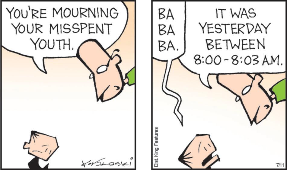 Pleased OCR: YOU'RE MOURNING BA YOUR MISSPENT BA YOUTH. BA. Kararaski Dist. King Features IT WAS YESTERDAY BETWEEN 8:00-8:03 A.M. 7/11 YOU'RE MOURNING BA YOUR MISSPENT BA YOUTH . BA . Kararaski Dist . King Features IT WAS YESTERDAY BETWEEN 8 : 00-8 : 03 A.M. 7/11