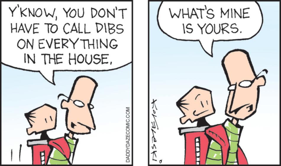 Sketch OCR: Y'KNOWYOU DON'T HAVE TO CALL DIBS ON EVERY THING IN THE HOUSEWHAT'S MINE IS YOURS. DADDYDAZECOMIC.COM Koraleski Y'KNOWYOU DON'T HAVE TO CALL DIBS ON EVERY THING IN THE HOUSEWHAT'S MINE IS YOURS . DADDYDAZECOMIC.COM Koraleski