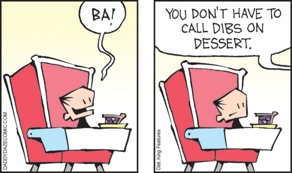 Fiction OCR: DADDYDAZECOMIC.COM Dist. King Features BAI YOU DON'T HAVE TO CALL DIBS ON DESSERT. DADDYDAZECOMIC.COM Dist . King Features BAI YOU DON'T HAVE TO CALL DIBS ON DESSERT .