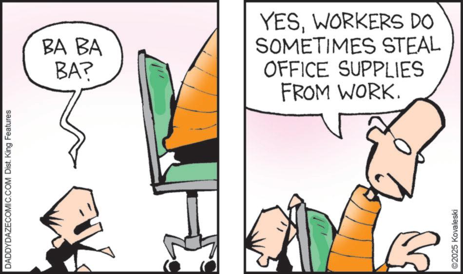 Computer hardware OCR: DADDYDAZECOMIC.COM Dist. King Features BA BA BA? YESWORKERS DO SOMETIMES STEAL OFFICE SUPPLIES FROM WORK. ©2025 Kovaleski DADDYDAZECOMIC.COM Dist . King Features BA BA BA ? YESWORKERS DO SOMETIMES STEAL OFFICE SUPPLIES FROM WORK . © 2025 Kovaleski