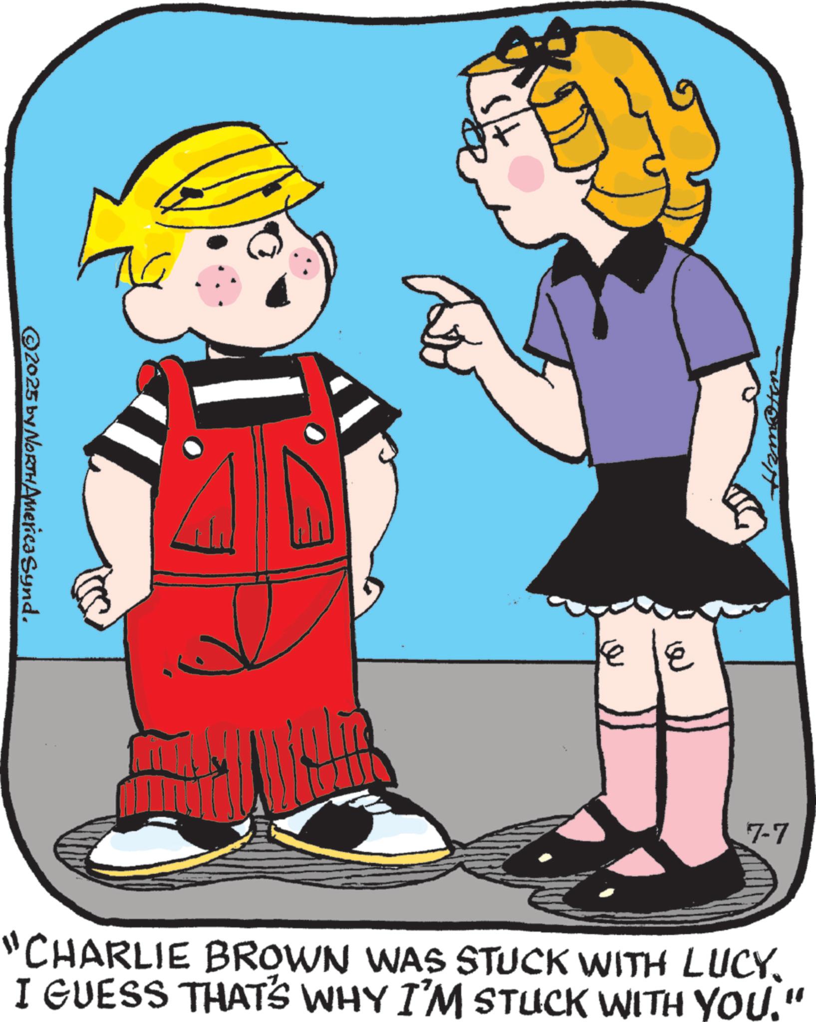 Fictional character OCR: ©2025 by NORTH America Synd. kee 7-7 "CHARLIE BROWN WAS STUCK WITH LUCY. I GUESS THAT'S WHY I'M STUCK WITH YOU © 2025 by NORTH America Synd . kee 7-7 " CHARLIE BROWN WAS STUCK WITH LUCY . I GUESS THAT'S WHY I'M STUCK WITH YOU