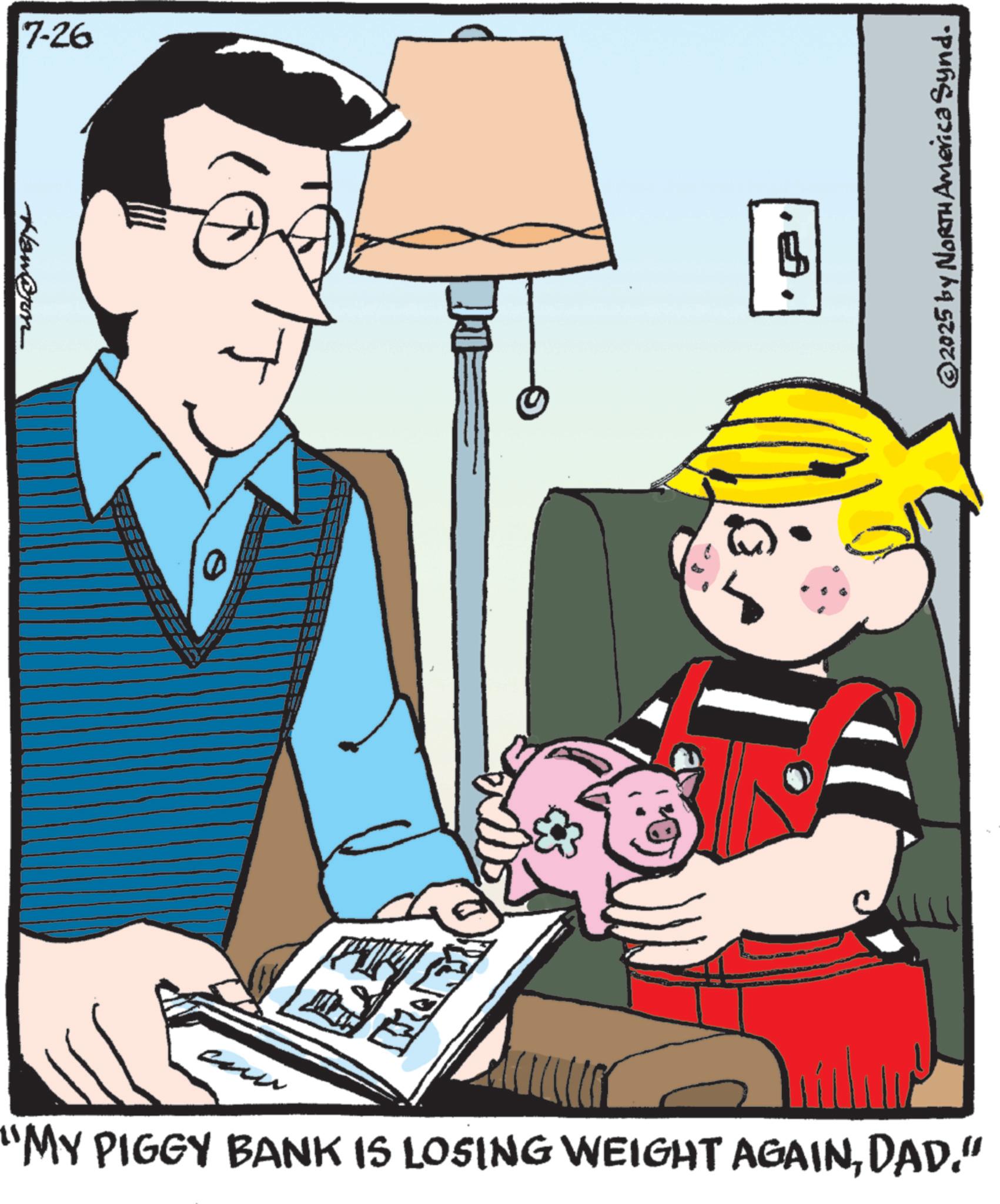 Child OCR: 7-26 Haw@rom ©2025 by North America Synd. ??? "MY PIGGY BANK IS LOSING WEIGHT AGAINDAD." 7-26 Haw @ rom © 2025 by North America Synd . ??? " MY PIGGY BANK IS LOSING WEIGHT AGAINDAD . "
