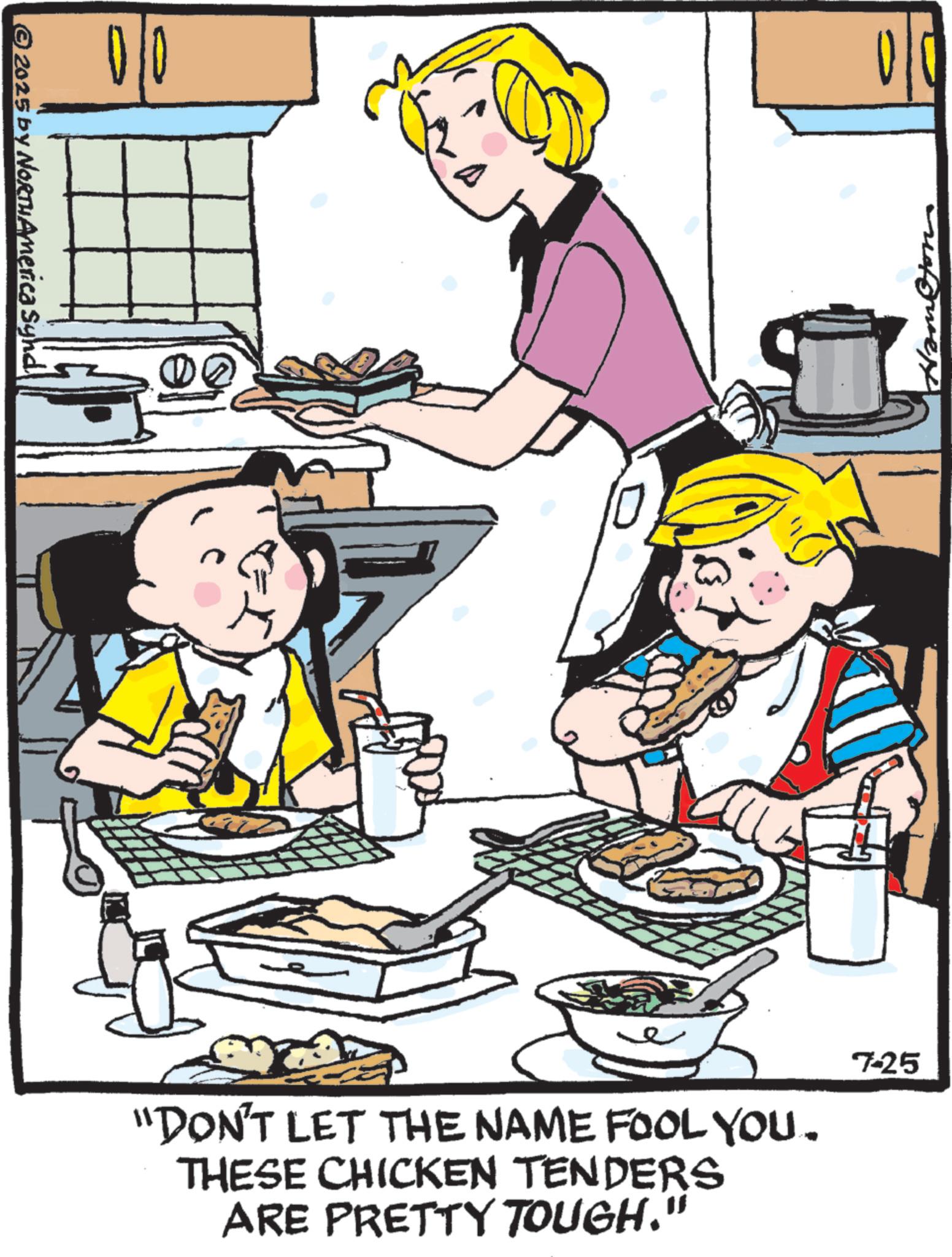 Animated cartoon OCR: 2025 by NORTH America Synd 00 Hamston "DON'T LET THE NAME FOOL YOU. THESE CHICKEN TENDERS ARE PRETTY TOUGH." 725 2025 by NORTH America Synd 00 Hamston " DON'T LET THE NAME FOOL YOU . THESE CHICKEN TENDERS ARE PRETTY TOUGH . " 725
