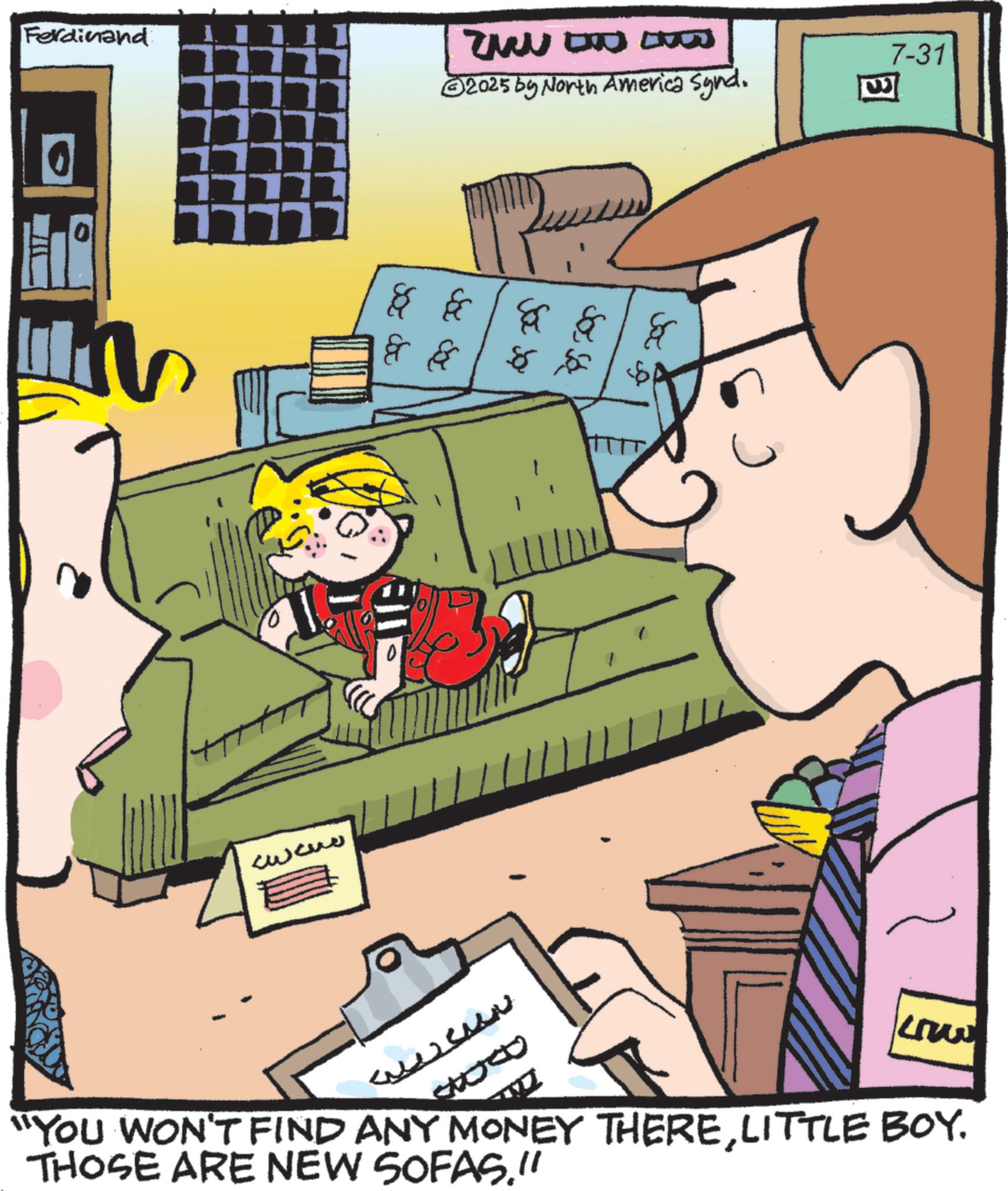 Animation OCR: Ferdinand 111 ???? ????? ????? ????? U O w 2025 by North America Synd. ?? ?? 8 :I 7-31 Low "YOU WON'T FIND ANY MONEY THERELITTLE BOY. THOSE ARE NEW SOFAS." Ferdinand 111 ???? ????? ????? ????? U O w 2025 by North America Synd . ?? ?? 8 : I 7-31 Low " YOU WON'T FIND ANY MONEY THERELITTLE BOY . THOSE ARE NEW SOFAS . "