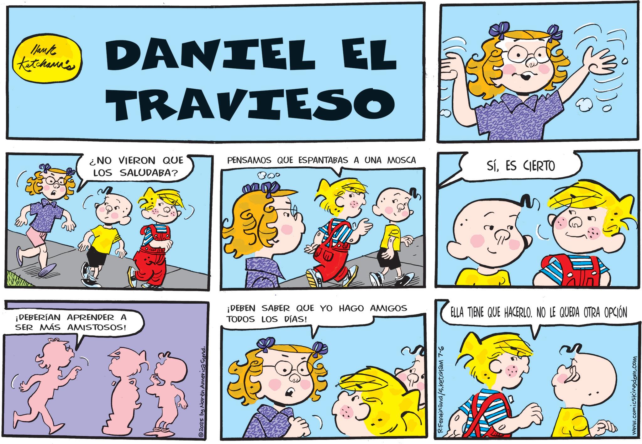 Animation OCR: Hank Ketcham's DANIEL EL TRAVIESO ?. ¡DEBERÍAN APRENDER A SER MÁS AMISTOSOS! 300 mop ¿NO VIERON QUE PENSAMOS QUE ESPANTABAS A UNA MOSCA SÍES CIERTO LOS SALUDABA? 2025 by North America Synd. ¡DEBEN SABER QUE YO HAGO AMIGOS TODOS LOS DÍAS! ELLA TIENE QUE HACERLO. NO LE QUEDA OTRA OPCIÓN R.Ferdinand/Sketcham 7-6 www.comicskingdom.com Hank Ketcham's DANIEL EL TRAVIESO ? . ¡ DEBERÍAN APRENDER A SER MÁS AMISTOSOS ! 300 mop ¿ NO VIERON QUE PENSAMOS QUE ESPANTABAS A UNA MOSCA SÍES CIERTO LOS SALUDABA ? 2025 by North America Synd . ¡ DEBEN SABER QUE YO HAGO AMIGOS TODOS LOS DÍAS ! ELLA TIENE QUE HACERLO . NO LE QUEDA OTRA OPCIÓN R.Ferdinand / Sketcham 7-6 www.comicskingdom.com