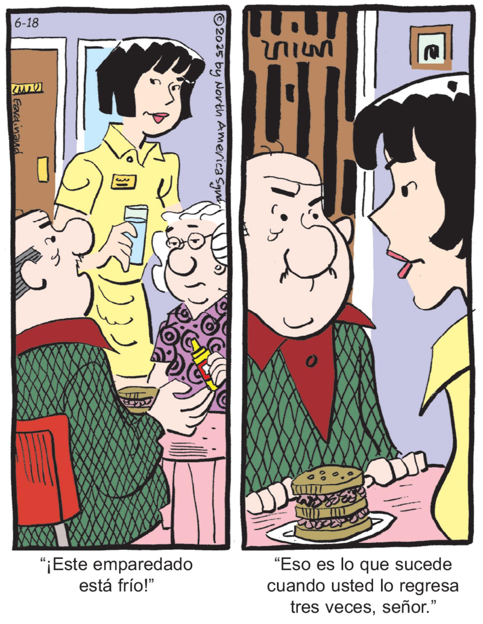 Comic book OCR: 6-18 Ferdinand © 2025 by North America Squar "¡Este emparedado está frío!" "Eso es lo que sucede cuando usted lo regresa tres vecesseñor." 6-18 Ferdinand © 2025 by North America Squar " ¡ Este emparedado está frío ! " " Eso es lo que sucede cuando usted lo regresa tres vecesseñor . "
