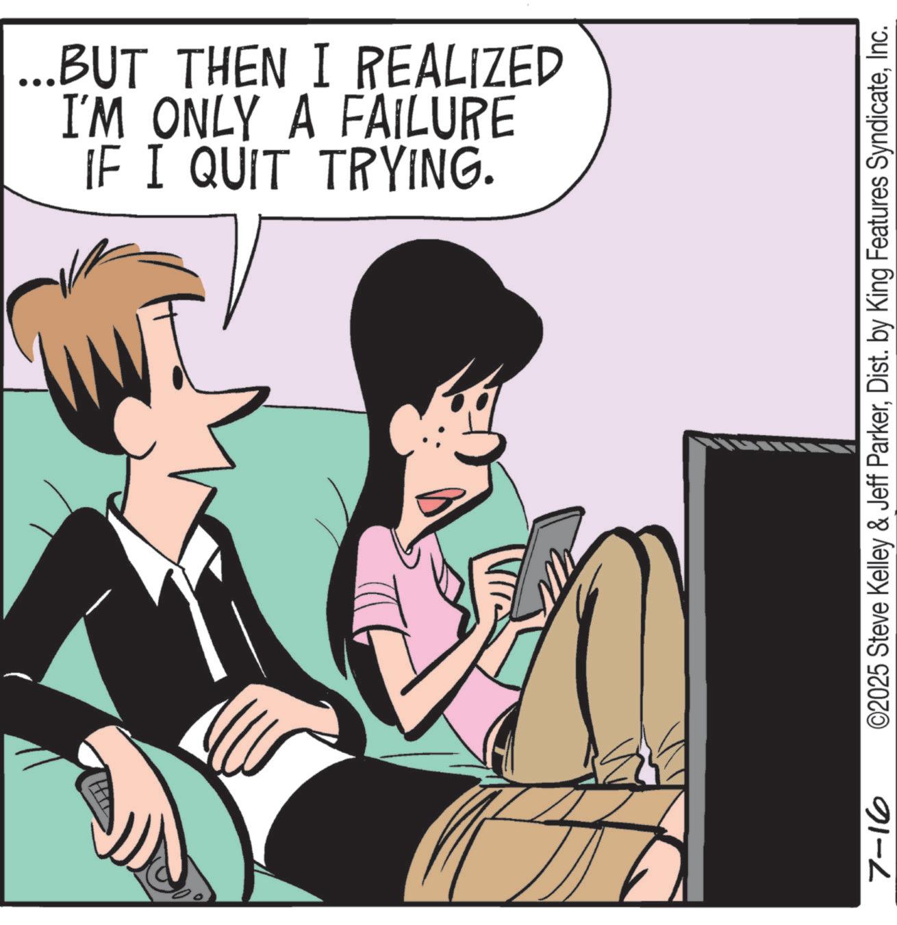 Comics OCR: IF I QUIT TRYING. I'M ONLY A FAILURE ...BUT THEN I REALIZED 7-16 ©2025 Steve Kelley & Jeff ParkerInc. IF I QUIT TRYING . I'M ONLY A FAILURE ... BUT THEN I REALIZED 7-16 © 2025 Steve Kelley & Jeff ParkerDist . by King Features Syndicate