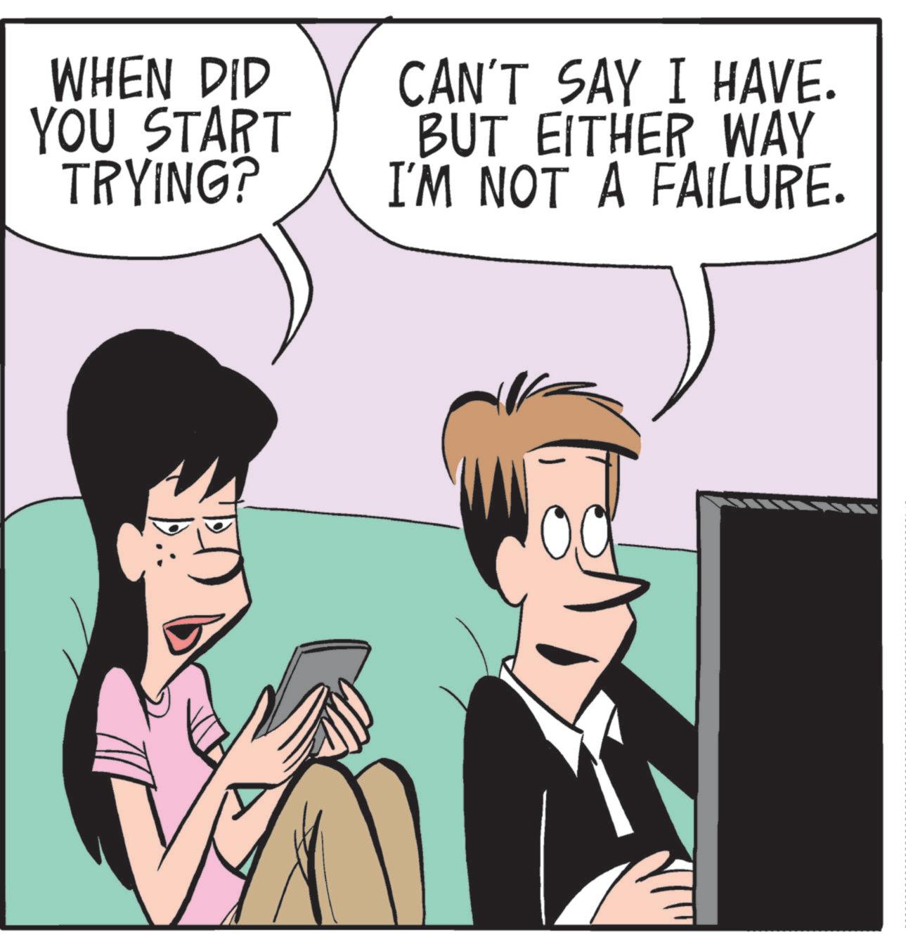 Publication OCR: WHEN DID YOU START TRYING? CAN'T SAY I HAVE. BUT EITHER WAY I'M NOT A FAILURE. WHEN DID YOU START TRYING ? CAN'T SAY I HAVE . BUT EITHER WAY I'M NOT A FAILURE .