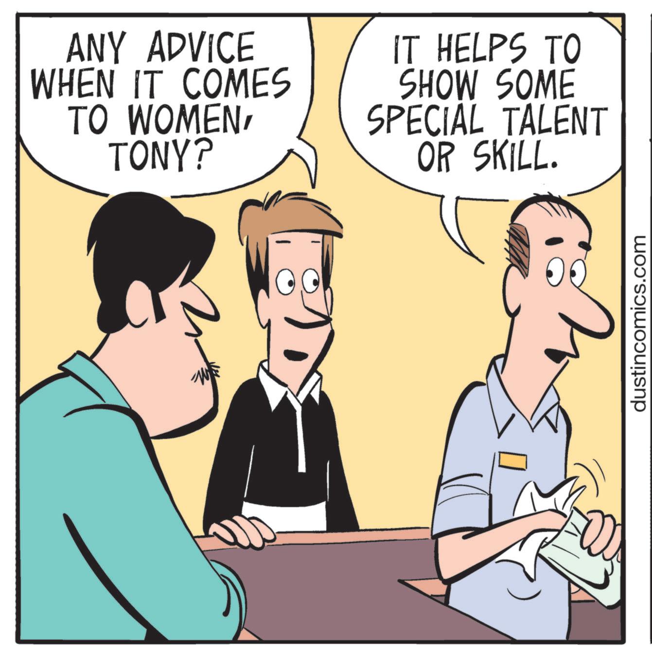 Fiction OCR: ANY ADVICE WHEN IT COMES TO WOMEN' TONY? IT HELPS TO SHOW SOME SPECIAL TALENT OR SKILL. dustincomics.com ANY ADVICE WHEN IT COMES TO WOMEN ' TONY ? IT HELPS TO SHOW SOME SPECIAL TALENT OR SKILL . dustincomics.com