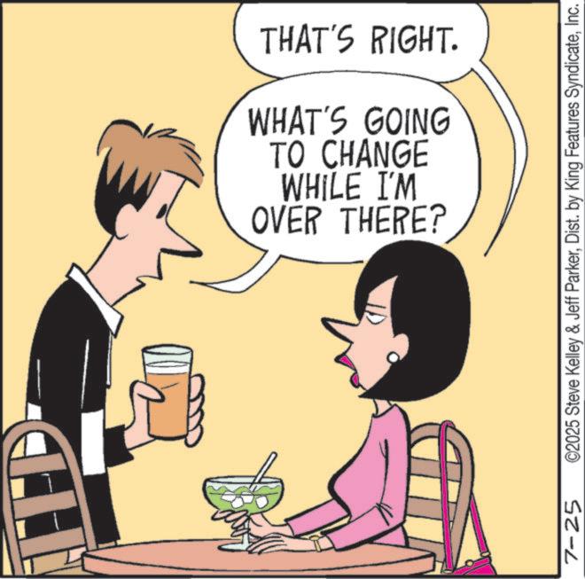 Customer OCR: 7-25 THAT'S RIGHT. OVER THERE? WHILE I'M TO CHANGE WHAT'S GOING ©2025 Steve Kelley & Jeff ParkerInc. 7-25 THAT'S RIGHT . OVER THERE ? WHILE I'M TO CHANGE WHAT'S GOING © 2025 Steve Kelley & Jeff ParkerDist . by King Features Syndicate