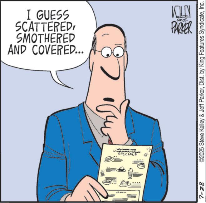 Fiction OCR: AND COVERED... SMOTHERED SCATTEREDI GUESS KILLN and PARKER SPECIALS 7-28 ©2025 Steve Kelley & Jeff ParkerInc. AND COVERED ... SMOTHERED SCATTEREDI GUESS KILLN and PARKER SPECIALS 7-28 © 2025 Steve Kelley & Jeff ParkerDist . by King Features Syndicate