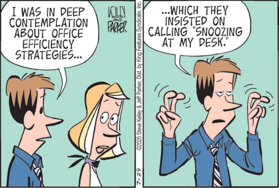 Animated cartoon OCR: I WAS IN DEEP CONTEMPLATION ABOUT OFFICE EFFICIENCY STRATEGIES... KILLY and PARKER ...WHICH THEY INSISTED ON CALLING "SNOOZING AT MY DESK." 7-29 ©2025 Steve Kelley & Jeff ParkerInc. I WAS IN DEEP CONTEMPLATION ABOUT OFFICE EFFICIENCY STRATEGIES ... KILLY and PARKER ... WHICH THEY INSISTED ON CALLING " SNOOZING AT MY DESK . " 7-29 © 2025 Steve Kelley & Jeff ParkerDist . by King Features Syndicate