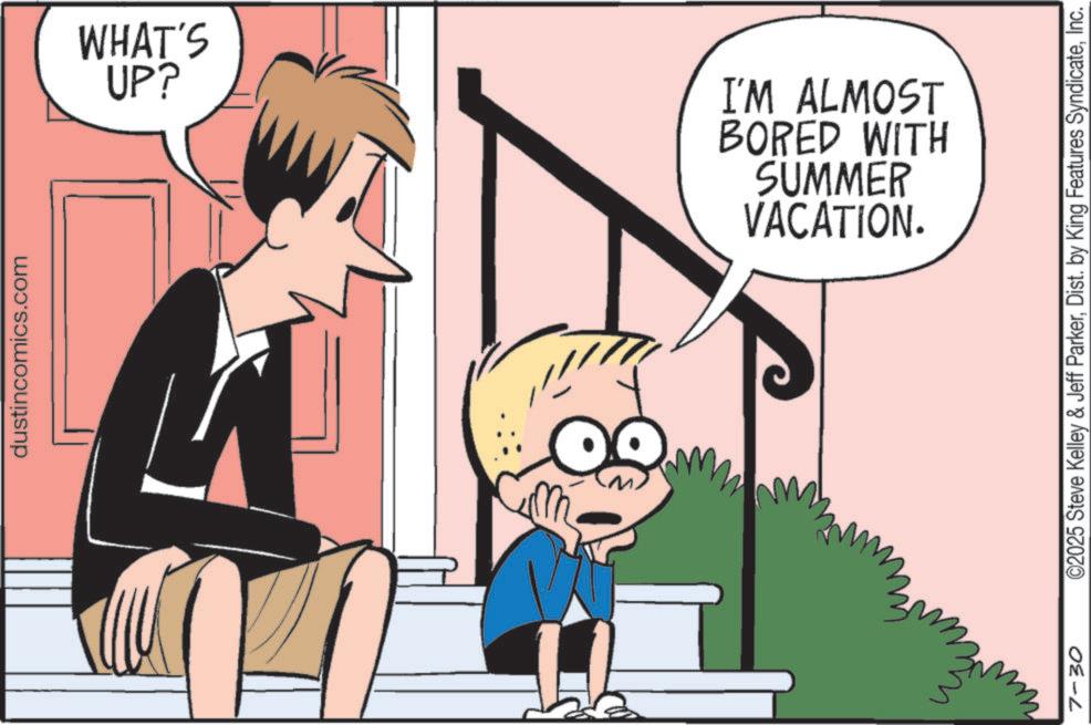 Animated cartoon OCR: dustincomics.com 7-30 WHAT'S UP? VACATION. SUMMER BORED WITH I'M ALMOST ©2025 Steve Kelley & Jeff ParkerInc. dustincomics.com 7-30 WHAT'S UP ? VACATION . SUMMER BORED WITH I'M ALMOST © 2025 Steve Kelley & Jeff ParkerDist . by King Features Syndicate