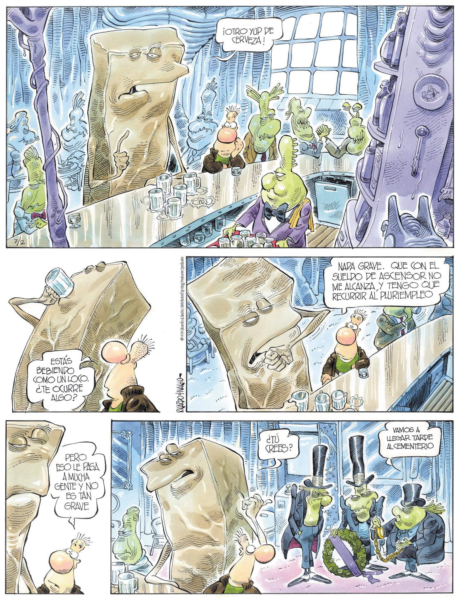 Animation OCR: 7/2 ESTÁS BEBIENDO COMO UN LOCO. ¿TE OCURRE ALGO? PERO ESO LE PASA A MUCHA GENTE Y NO ES TAN GRAVE RICARDO&NACHO 2025 Ricardo & Nacho. Distributed by King Features Syndicate ¿TÚ ¡OTRO YUP DE CERVEZA! CREES? NADA GRAVE. QUE CON EL SUELDO DE ASCENSOR NO ME ALCANZA Y TENGO QUE RECURRIR AL PLURIEMPLEO VAMOS A LLEGAR TARDE ALCEMENTERIO 7/2 ESTÁS BEBIENDO COMO UN LOCO . ¿ TE OCURRE ALGO ? PERO ESO LE PASA A MUCHA GENTE Y NO ES TAN GRAVE RICARDO & NACHO 2025 Ricardo & Nacho . Distributed by King Features Syndicate ¿ TÚ ¡ OTRO YUP DE CERVEZA ! CREES ? NADA GRAVE . QUE CON EL SUELDO DE ASCENSOR NO ME ALCANZA Y TENGO QUE RECURRIR AL PLURIEMPLEO VAMOS A LLEGAR TARDE ALCEMENTERIO