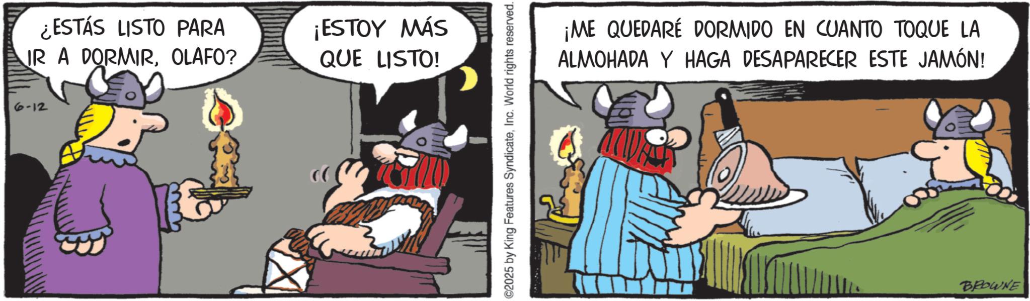 Comics OCR: ¿ESTÁS LISTO PARA IR A DORMIROLAFO? ¡ESTOY MÁS QUE LISTO! 6-12 ©2025 by King Features SyndicateInc. World rights reserved. ¡ME QUEDARE DORMIDO EN CUANTO TOQUE LA ALMOHADA Y HAGA DESAPARECER ESTE JAMÓN! BROWNE ¿ ESTÁS LISTO PARA IR A DORMIROLAFO ? ¡ ESTOY MÁS QUE LISTO ! 6-12 © 2025 by King Features SyndicateInc. World rights reserved . ¡ ME QUEDARE DORMIDO EN CUANTO TOQUE LA ALMOHADA Y HAGA DESAPARECER ESTE JAMÓN ! BROWNE