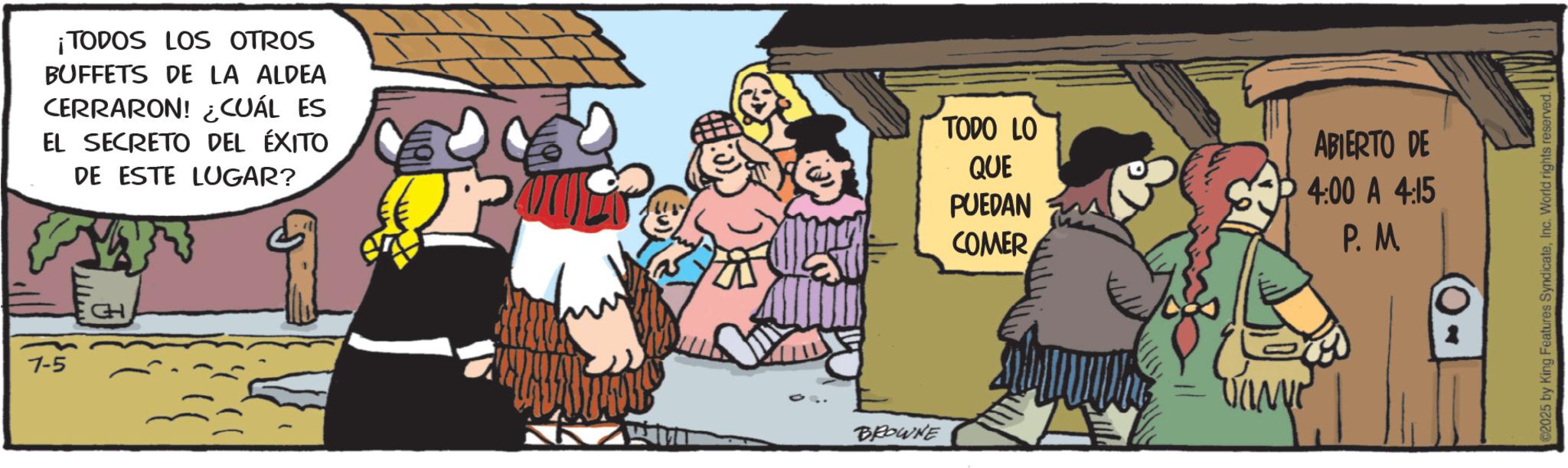 Comic book OCR: 7-5 ¡TODOS LOS OTROS BUFFETS DE LA ALDEA CERRARON! ¿CUÁL ES EL SECRETO DEL ÉXITO DE ESTE LUGAR? TODO LO QUE BROWNE PUEDAN COMER ABIERTO DE 4:00 A 4:15 P. M 2025 by King Features SyndicateInc. World rights reserved. 7-5 ¡ TODOS LOS OTROS BUFFETS DE LA ALDEA CERRARON ! ¿ CUÁL ES EL SECRETO DEL ÉXITO DE ESTE LUGAR ? TODO LO QUE BROWNE PUEDAN COMER ABIERTO DE 4:00 A 4:15 P. M 2025 by King Features SyndicateInc. World rights reserved .