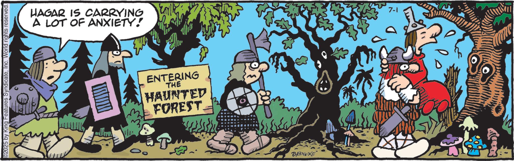 Publication OCR: ©2025 by King Features SyndicateInc. World rights reserved. HAGAR IS CARRYING A LOT OF ANXIETY! ENTERING THE HAUNTED FOREST BROWNE © 2025 by King Features SyndicateInc. World rights reserved . HAGAR IS CARRYING A LOT OF ANXIETY ! ENTERING THE HAUNTED FOREST BROWNE