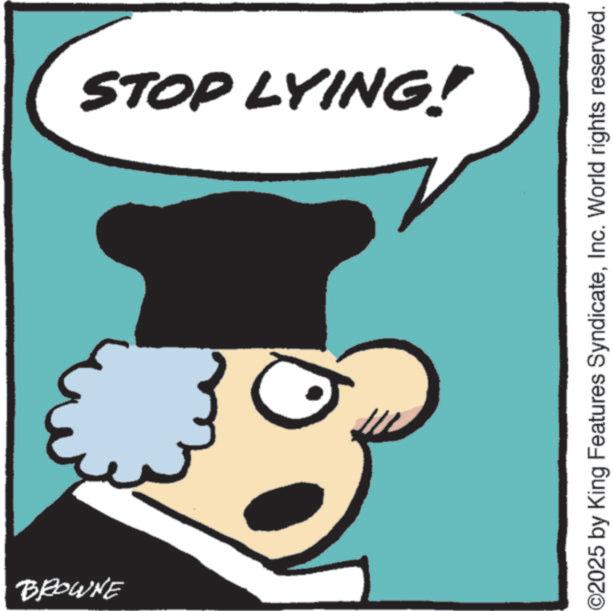 Photo caption OCR: BROWNE STOP LYING! 02025 by King Features SyndicateInc. World rights reserved. BROWNE STOP LYING ! 02025 by King Features SyndicateInc. World rights reserved .