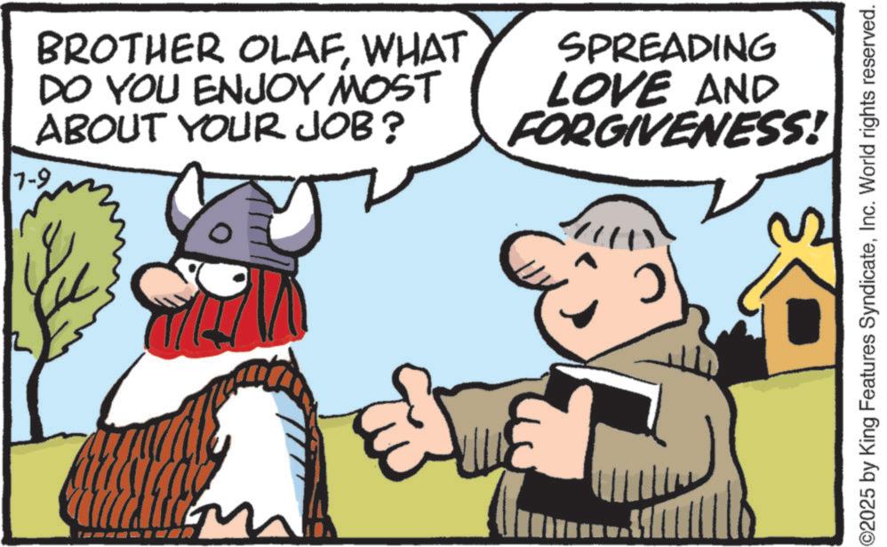 Fiction OCR: BROTHER OLAFWHAT DO YOU ENJOY MOST ABOUT YOUR JOB? 7-9 SPREADING LOVE AND FORGIVENESS! ?- O2025 by King Features SyndicateInc. World rights reserved. BROTHER OLAFWHAT DO YOU ENJOY MOST ABOUT YOUR JOB ? 7-9 SPREADING LOVE AND FORGIVENESS ! ?- O2025 by King Features SyndicateInc. World rights reserved .