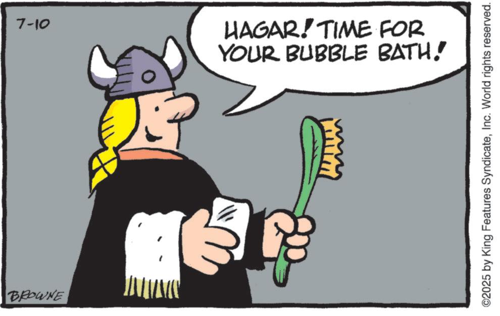 Clip art OCR: BROWNE 7-10 YOUR BUBBLE BATH! HAGAR! TIME FOR ©2025 by King Features SyndicateInc. World rights reserved. BROWNE 7-10 YOUR BUBBLE BATH ! HAGAR ! TIME FOR © 2025 by King Features SyndicateInc. World rights reserved .