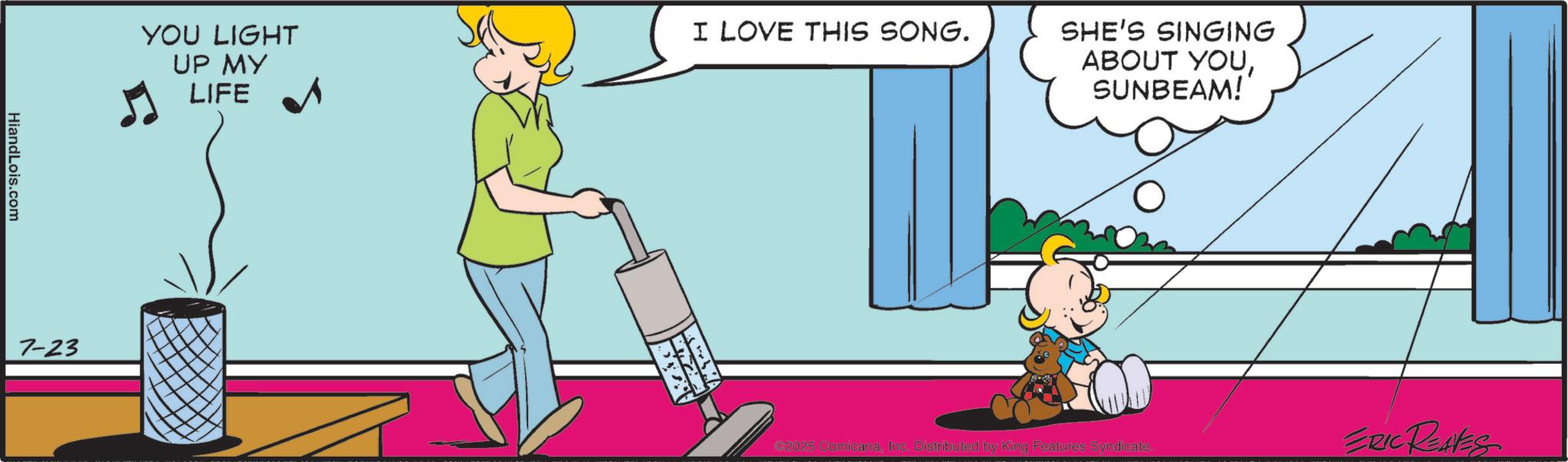 Fictional character OCR: HiandLois.com 7-23 YOU LIGHT UP MY I LOVE THIS SONG. LIFE SHE'S SINGING ABOUT YOUSUNBEAM! €2025 ComicanaInc. Distributed by King Features Syndicate. ERIC REALES HiandLois.com 7-23 YOU LIGHT UP MY I LOVE THIS SONG . LIFE SHE'S SINGING ABOUT YOUSUNBEAM ! € 2025 ComicanaInc. Distributed by King Features Syndicate . ERIC REALES