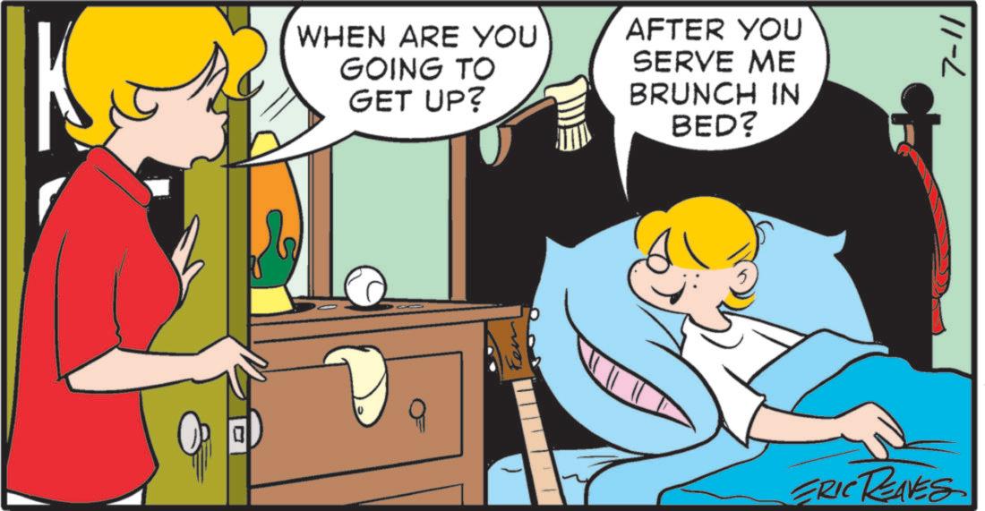 Photo caption OCR: U WHEN ARE YOU GOING TO GET UP? AFTER YOU SERVE ME BRUNCH IN BED? ten ERIC REAVES 7-11 U WHEN ARE YOU GOING TO GET UP ? AFTER YOU SERVE ME BRUNCH IN BED ? ten ERIC REAVES 7-11