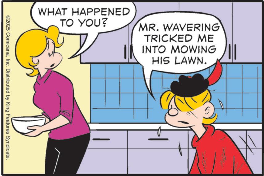 Animation OCR: WHAT HAPPENED TO YOU? MR. WAVERING TRICKED ME INTO MOWING HIS LAWN. ©2025 ComicanaInc. Distributed by King Features Syndicate. WHAT HAPPENED TO YOU ? MR . WAVERING TRICKED ME INTO MOWING HIS LAWN . © 2025 ComicanaInc. Distributed by King Features Syndicate .