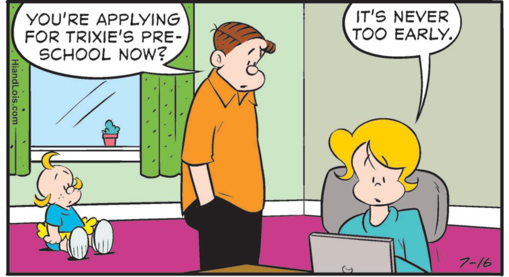 Child OCR: YOU'RE APPLYING FOR TRIXIE'S PRE- SCHOOL NOW? IT'S NEVER TOO EARLY. HiandLois.com 7-16 YOU'RE APPLYING FOR TRIXIE'S PRE- SCHOOL NOW ? IT'S NEVER TOO EARLY . HiandLois.com 7-16