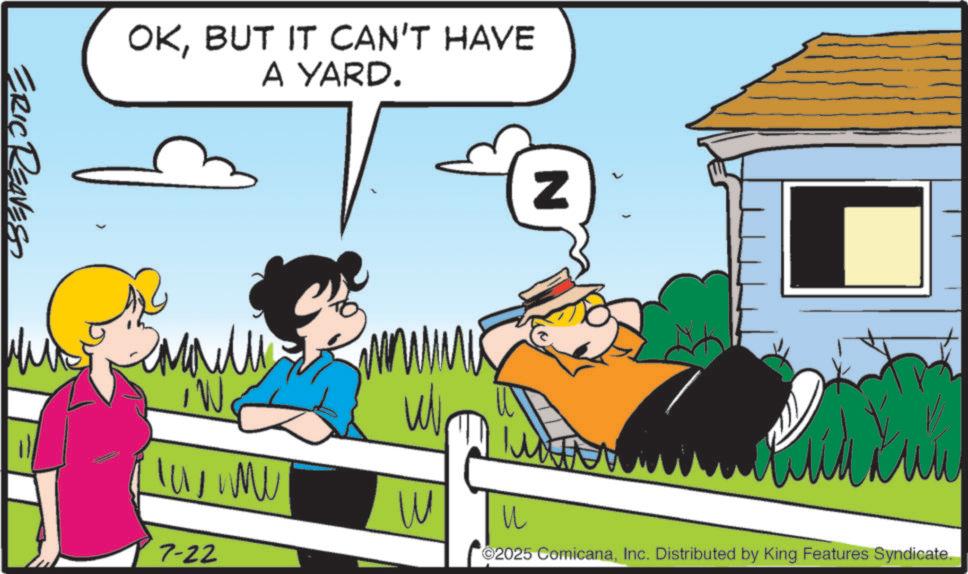 Fictional character OCR: ERIC REAVES OKBUT IT CAN'T HAVE A YARD. ???? iW TUMU W ? 7-22 N 2025 ComicanaInc. Distributed by King Features Syndicate. ERIC REAVES OKBUT IT CAN'T HAVE A YARD . ???? iW TUMU W ? 7-22 N 2025 ComicanaInc. Distributed by King Features Syndicate .