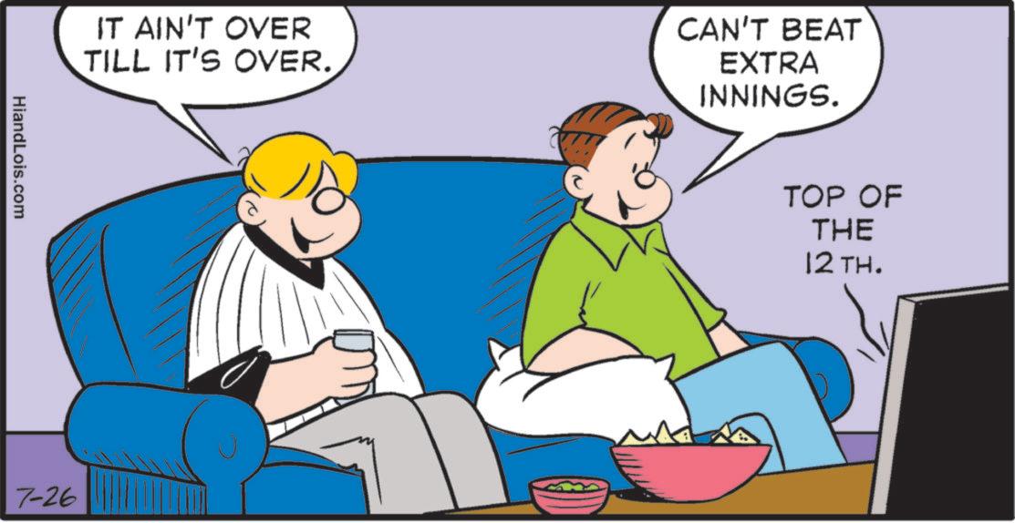 Animated cartoon OCR: HiandLois.com IT AIN'T OVER TILL IT'S OVER. CAN'T BEAT EXTRA INNINGS. 7-26 TOP OF THE 12TH. HiandLois.com IT AIN'T OVER TILL IT'S OVER . CAN'T BEAT EXTRA INNINGS . 7-26 TOP OF THE 12TH .