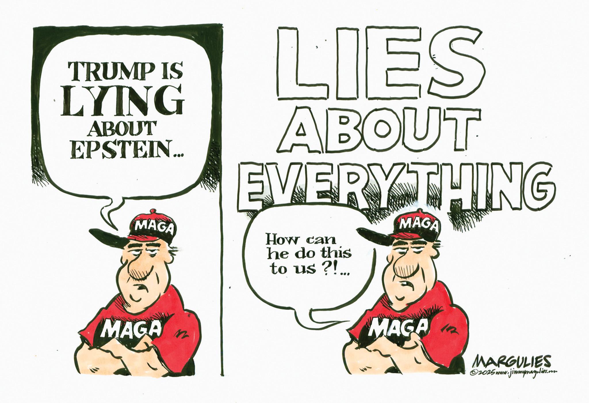 Photo caption OCR: TRUMP IS LYING ABOUT EPSTEIN... MAGA LIES ABOUT EVERYTHING How can he do this to us?!... MAGA MAGA n MAGA MARGULIES ©2025 www. ww.jimmymarg.lies.com TRUMP IS LYING ABOUT EPSTEIN ... MAGA LIES ABOUT EVERYTHING How can he do this to us ? ! ... MAGA MAGA n MAGA MARGULIES © 2025 www . ww.jimmymarg.lies.com