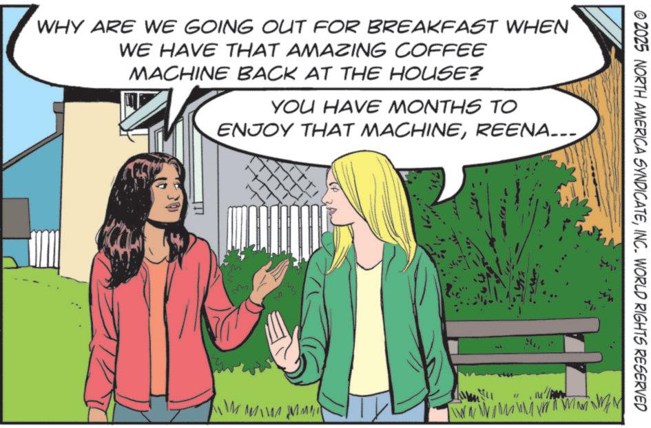 Animated cartoon OCR: © 2025 NORTH AMERICA SYNDICATEINC. WORLD RIGHTS RESERVED WHY ARE WE GOING OUT FOR BREAKFAST WHEN WE HAVE THAT AMAZING COFFEE MACHINE BACK AT THE HOUSE? YOU HAVE MONTHS TO ENJOY THAT MACHINEREENA_-- M W © 2025 NORTH AMERICA SYNDICATEINC . WORLD RIGHTS RESERVED WHY ARE WE GOING OUT FOR BREAKFAST WHEN WE HAVE THAT AMAZING COFFEE MACHINE BACK AT THE HOUSE ? YOU HAVE MONTHS TO ENJOY THAT MACHINEREENA _-- M W