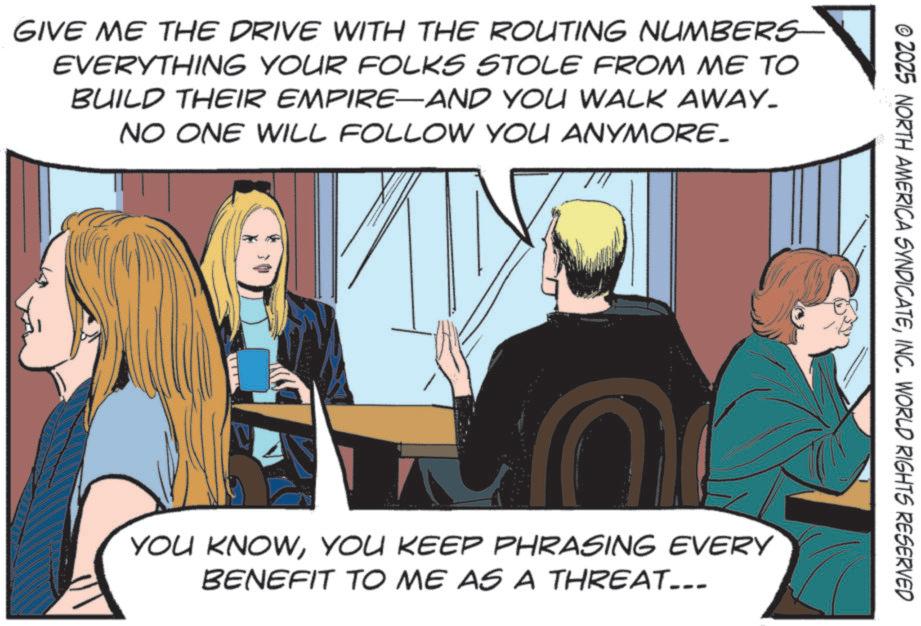 Animation OCR: © 2025 NORTH AMERICA SYNDICATEINC. WORLD RIGHTS RESERVED GIVE ME THE DRIVE WITH THE ROUTING NUMBERS EVERYTHING YOUR FOLKS STOLE FROM ME TO BUILD THEIR EMPIRE-AND YOU WALK AWAY. NO ONE WILL FOLLOW YOU ANYMORE. TIT YOU KNOWYOU KEEP PHRASING EVERY BENEFIT TO ME AS A THREAT... © 2025 NORTH AMERICA SYNDICATEINC . WORLD RIGHTS RESERVED GIVE ME THE DRIVE WITH THE ROUTING NUMBERS EVERYTHING YOUR FOLKS STOLE FROM ME TO BUILD THEIR EMPIRE - AND YOU WALK AWAY . NO ONE WILL FOLLOW YOU ANYMORE . TIT YOU KNOWYOU KEEP PHRASING EVERY BENEFIT TO ME AS A THREAT ...