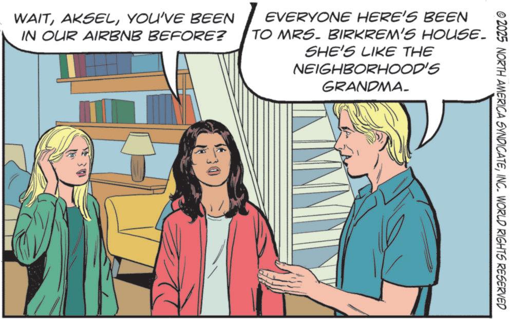 Comic book OCR: © 2025 NORTH AMERICA SYNDICATEINC. WORLD RIGHTS RESERVED WAITYOU'VE BEEN IN OUR AIRBNB BEFORE? EVERYONE HERE'S BEEN TO MRS. BIRKREM'S HOUSE. SHE'S LIKE THE NEIGHBORHOOD'S GRANDMA. 30 © 2025 NORTH AMERICA SYNDICATEINC . WORLD RIGHTS RESERVED WAITYOU'VE BEEN IN OUR AIRBNB BEFORE ? EVERYONE HERE'S BEEN TO MRS . BIRKREM'S HOUSE . SHE'S LIKE THE NEIGHBORHOOD'S GRANDMA . 30