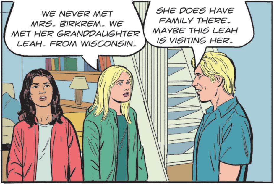 Comic book OCR: WE NEVER MET MRS. BIRKREM. WE MET HER GRANDDAUGHTER LEAH. FROM WISCONSIN. SHE DOES HAVE FAMILY THERE. MAYBE THIS LEAH IS VISITING HER. WE NEVER MET MRS . BIRKREM . WE MET HER GRANDDAUGHTER LEAH . FROM WISCONSIN . SHE DOES HAVE FAMILY THERE . MAYBE THIS LEAH IS VISITING HER .