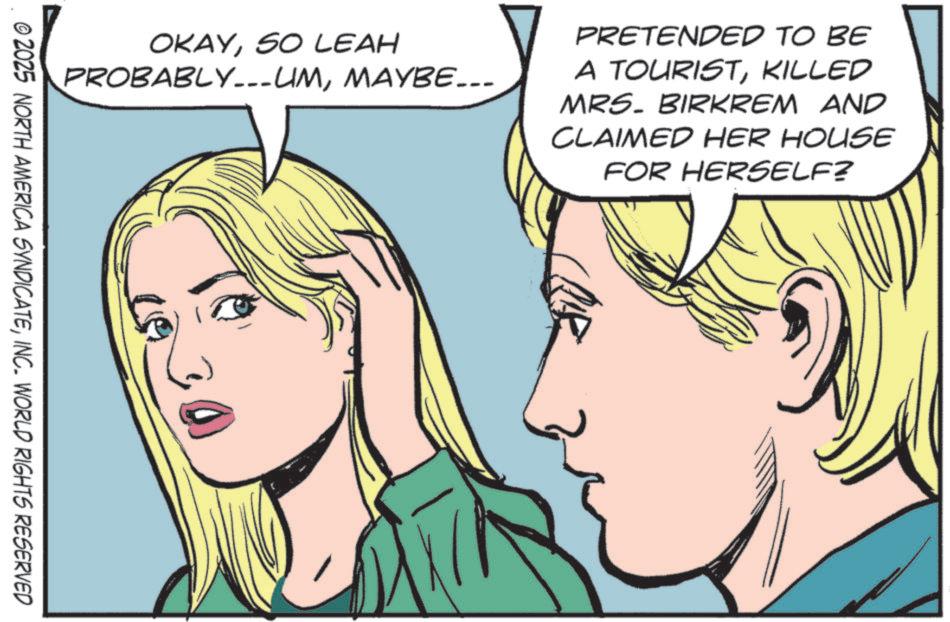 Animated cartoon OCR: OKAYSO LEAH PROBABLY___UMMAYBE... PRETENDED TO BE A TOURISTKILLED MRS. BIRKREM AND CLAIMED HER HOUSE FOR HERSELF? © 2025 NORTH AMERICA SYNDICATEINC. WORLD RIGHTS RESERVED OKAYSO LEAH PROBABLY___UMMAYBE ... PRETENDED TO BE A TOURISTKILLED MRS . BIRKREM AND CLAIMED HER HOUSE FOR HERSELF ? © 2025 NORTH AMERICA SYNDICATEINC . WORLD RIGHTS RESERVED