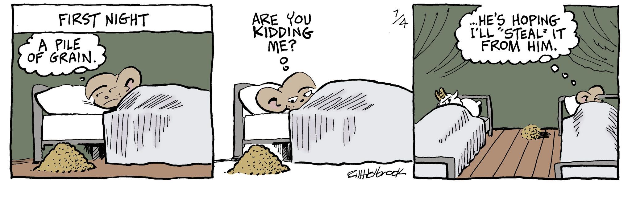 Comic book OCR: FIRST NIGHT A PILE OF GRAIN. ARE YOU KIDDING ME? 00 1/A ..HE'S HOPING I'LL STEAL IT FROM HIM. GilHolbrook wwwwww FIRST NIGHT A PILE OF GRAIN . ARE YOU KIDDING ME ? 00 1 / A ..HE'S HOPING I'LL STEAL IT FROM HIM . GilHolbrook wwwwww