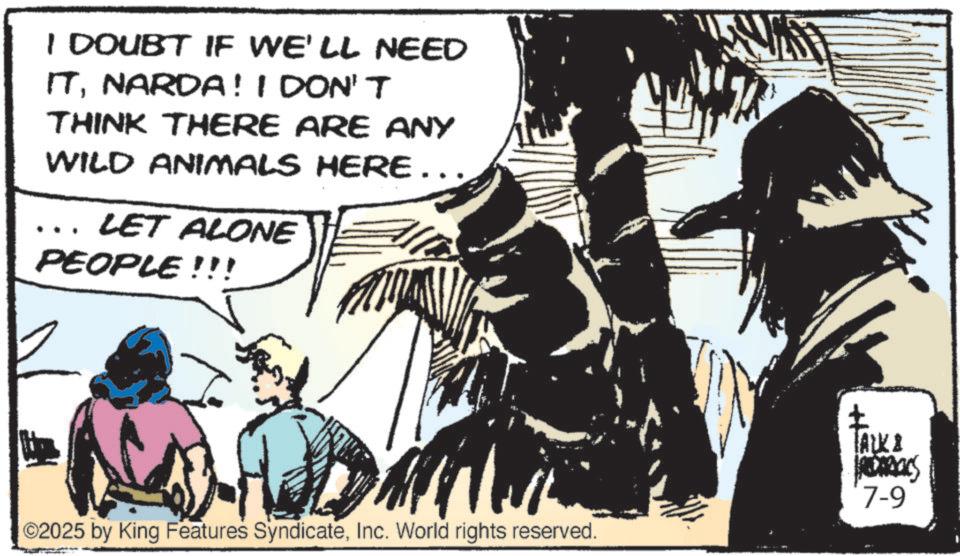 Animation OCR: I DOUBT IF WE'LL NEED ITNARDA! I DON'T THINK THERE ARE ANY WILD ANIMALS HERE... LET ALONE PEOPLE!!! ©2025 by King Features SyndicateInc. World rights reserved. ? TALK & RDRICCS 7-9 I DOUBT IF WE'LL NEED ITNARDA ! I DON'T THINK THERE ARE ANY WILD ANIMALS HERE ... LET ALONE PEOPLE !!! © 2025 by King Features SyndicateInc. World rights reserved . ? TALK & RDRICCS 7-9
