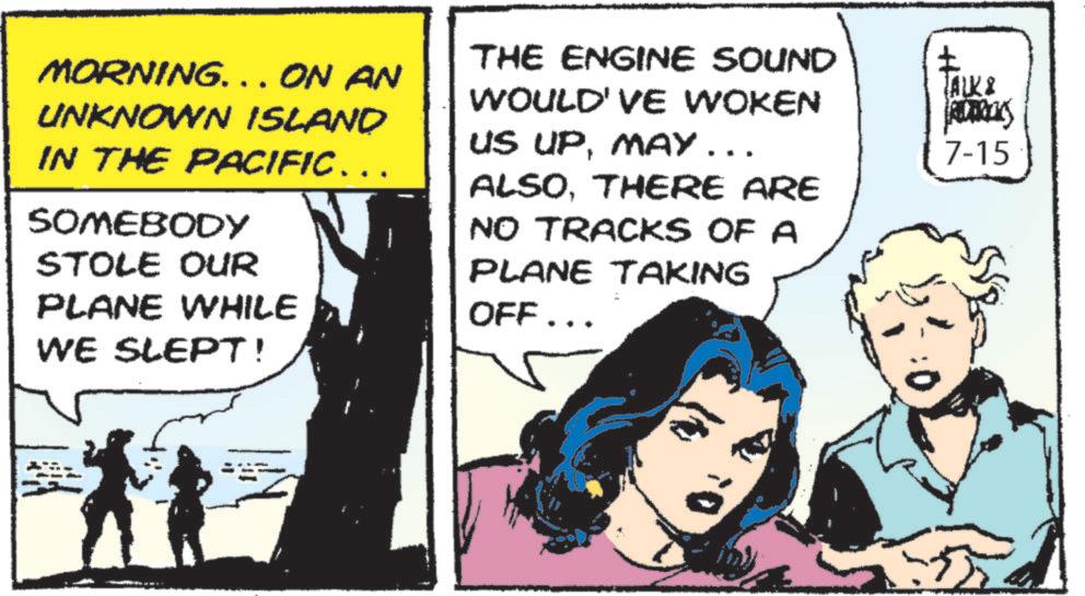 Publication OCR: :0 MORNING… …. ON AN UNKNOWN ISLAND IN THE PACIFIC….. SOMEBODY STOLE OUR PLANE WHILE WE SLEPT! THE ENGINE SOUND WOULD'VE WOKEN US UPMAY... ALSOTHERE ARE NO TRACKS OF A PLANE TAKING OFF... TALK8 As 7-15 : 0 MORNING … … . ON AN UNKNOWN ISLAND IN THE PACIFIC … .. SOMEBODY STOLE OUR PLANE WHILE WE SLEPT ! THE ENGINE SOUND WOULD'VE WOKEN US UPMAY ... ALSOTHERE ARE NO TRACKS OF A PLANE TAKING OFF ... TALK8 As 7-15