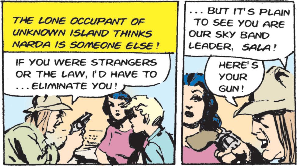 Fictional character OCR: THE LONE OCCUPANT OF UNKNOWN ISLAND THINKS NARDA IS SOMEONE ELSE! IF YOU WERE STRANGERS OR THE LAWI'D HAVE TO ELIMINATE YOU! BUT IT'S PLAIN TO SEE YOU ARE OUR SKY BAND LEADERSALA! HERE'S YOUR GUN! THE LONE OCCUPANT OF UNKNOWN ISLAND THINKS NARDA IS SOMEONE ELSE ! IF YOU WERE STRANGERS OR THE LAWI'D HAVE TO ELIMINATE YOU ! BUT IT'S PLAIN TO SEE YOU ARE OUR SKY BAND LEADERSALA ! HERE'S YOUR GUN !
