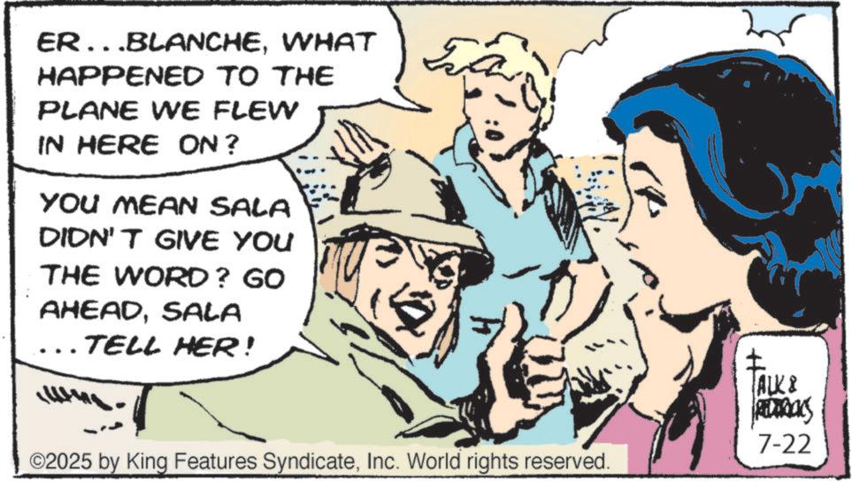 Pleased OCR: ER...BLANCHEWHAT HAPPENED TO THE PLANE WE FLEW IN HERE ON? YOU MEAN SALA DIDN'T GIVE YOU THE WORD? GO AHEADSALA ... TELL HER! ©2025 by King Features SyndicateInc. World rights reserved. ALK & RELDRICKS 7-22 ER ... BLANCHEWHAT HAPPENED TO THE PLANE WE FLEW IN HERE ON ? YOU MEAN SALA DIDN'T GIVE YOU THE WORD ? GO AHEADSALA ... TELL HER ! © 2025 by King Features SyndicateInc. World rights reserved . ALK & RELDRICKS 7-22