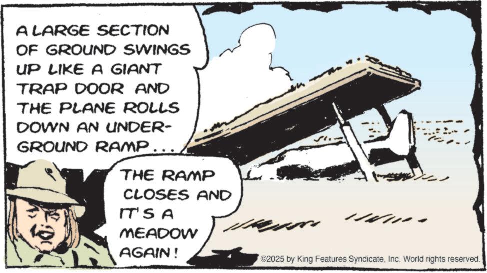 Photo caption OCR: A LARGE SECTION OF GROUND SWINGS UP LIKE A GIANT TRAP DOOR AND THE PLANE ROLLS DOWN AN UNDER- GROUND RAMP... THE RAMP CLOSES AND IT'S A MEADOW AGAIN! ©2025 by King Features SyndicateInc. World rights reserved. A LARGE SECTION OF GROUND SWINGS UP LIKE A GIANT TRAP DOOR AND THE PLANE ROLLS DOWN AN UNDER- GROUND RAMP ... THE RAMP CLOSES AND IT'S A MEADOW AGAIN ! © 2025 by King Features SyndicateInc. World rights reserved .