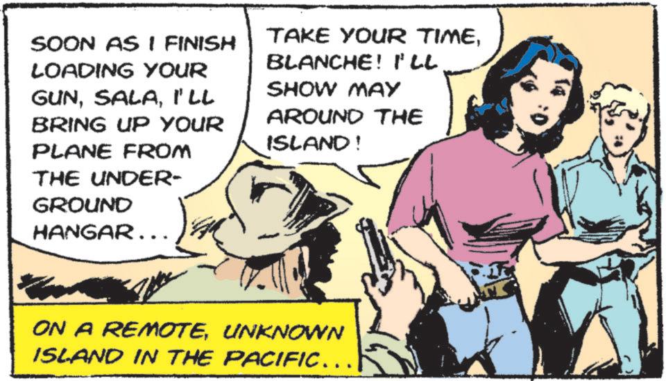 Fictional character OCR: SOON AS I FINISH LOADING YOUR GUNI'LL BRING UP YOUR PLANE FROM TAKE YOUR TIMEBLANCHE! ILL SHOW MAY AROUND THE ISLAND! THE UNDER- GROUND HANGAR... ON A REMOTEUNKNOWN ISLAND IN THE PACIFIC... SOON AS I FINISH LOADING YOUR GUNI'LL BRING UP YOUR PLANE FROM TAKE YOUR TIMEBLANCHE ! ILL SHOW MAY AROUND THE ISLAND ! THE UNDER- GROUND HANGAR ... ON A REMOTEUNKNOWN ISLAND IN THE PACIFIC ...