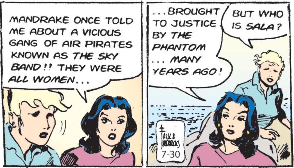 Publication OCR: MANDRAKE ONCE TOLD ME ABOUT A VICIOUS GANG OF AIR PIRATES KNOWN AS THE SKY BAND!! THEY WERE ALL WOMEN... ... BROUGHT TO JUSTICE BY THE PHANTOM MANY YEARS AGO! BUT WHO IS SALA? (4 TALK & Rabas 7-30 MANDRAKE ONCE TOLD ME ABOUT A VICIOUS GANG OF AIR PIRATES KNOWN AS THE SKY BAND !! THEY WERE ALL WOMEN ... ... BROUGHT TO JUSTICE BY THE PHANTOM MANY YEARS AGO ! BUT WHO IS SALA ? ( 4 TALK & Rabas 7-30